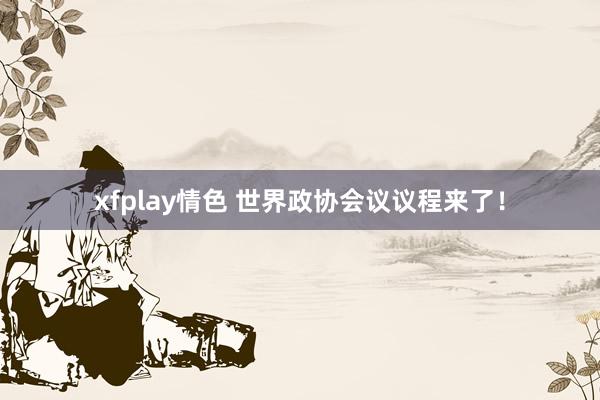 xfplay情色 世界政协会议议程来了！