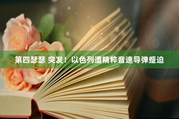 第四瑟瑟 突发！以色列遭精粹音速导弹蹙迫